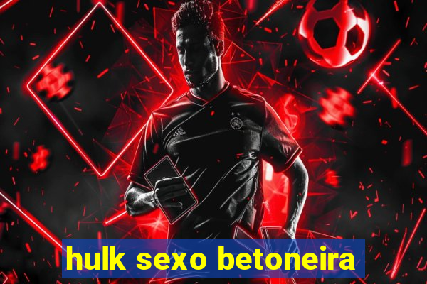 hulk sexo betoneira